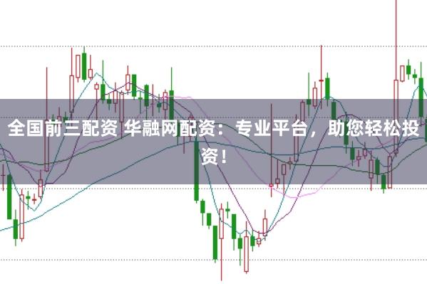 全国前三配资 华融网配资：专业平台，助您轻松投资！