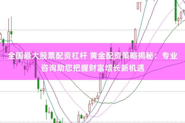 全国最大股票配资杠杆 黄金配资策略揭秘：专业咨询助您把握财富增长新机遇