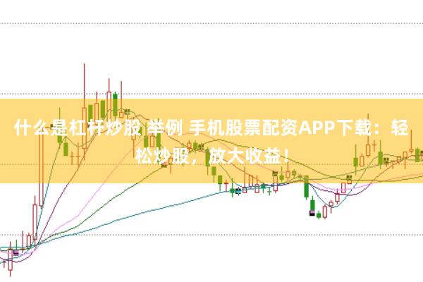 什么是杠杆炒股 举例 手机股票配资APP下载：轻松炒股，放大收益！