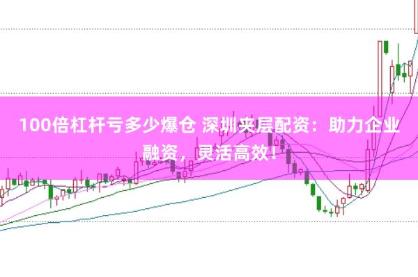 100倍杠杆亏多少爆仓 深圳夹层配资：助力企业融资，灵活高效！