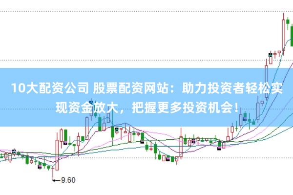 10大配资公司 股票配资网站：助力投资者轻松实现资金放大，把握更多投资机会！