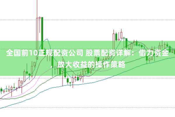 全国前10正规配资公司 股票配资详解：借力资金，放大收益的操作策略