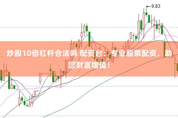 炒股10倍杠杆合法吗 配资台：专业股票配资，助您财富增值！