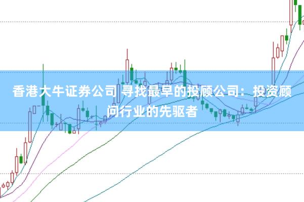 香港大牛证券公司 寻找最早的投顾公司：投资顾问行业的先驱者