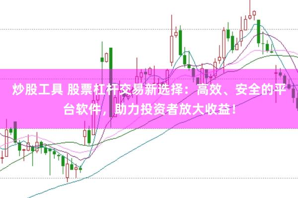 炒股工具 股票杠杆交易新选择：高效、安全的平台软件，助力投资者放大收益！