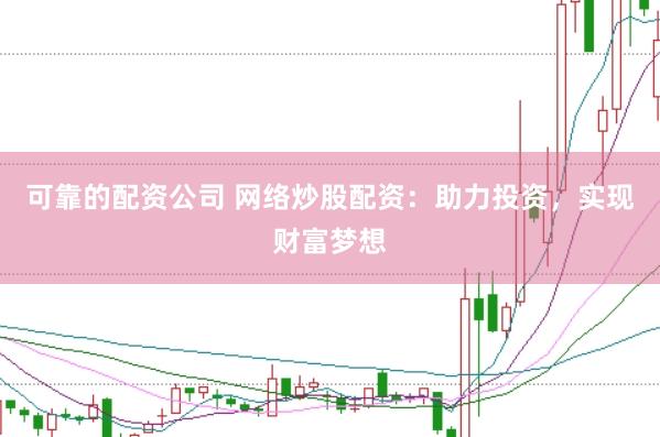 可靠的配资公司 网络炒股配资：助力投资，实现财富梦想