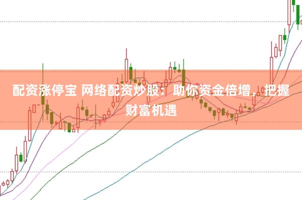 配资涨停宝 网络配资炒股：助你资金倍增，把握财富机遇