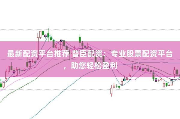 最新配资平台推荐 普臣配资：专业股票配资平台，助您轻松盈利
