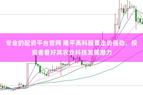 专业的配资平台官网 隆平高科股票走势强劲，投资者看好其农业科技发展潜力