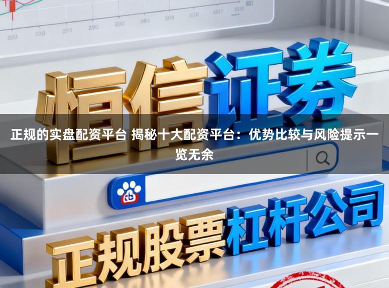 正规的实盘配资平台 揭秘十大配资平台：优势比较与风险提示一览无余