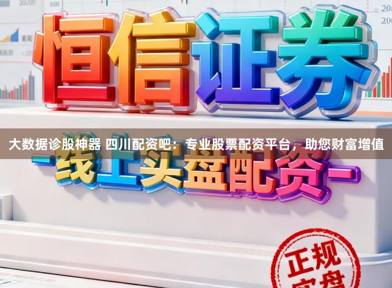 大数据诊股神器 四川配资吧：专业股票配资平台，助您财富增值