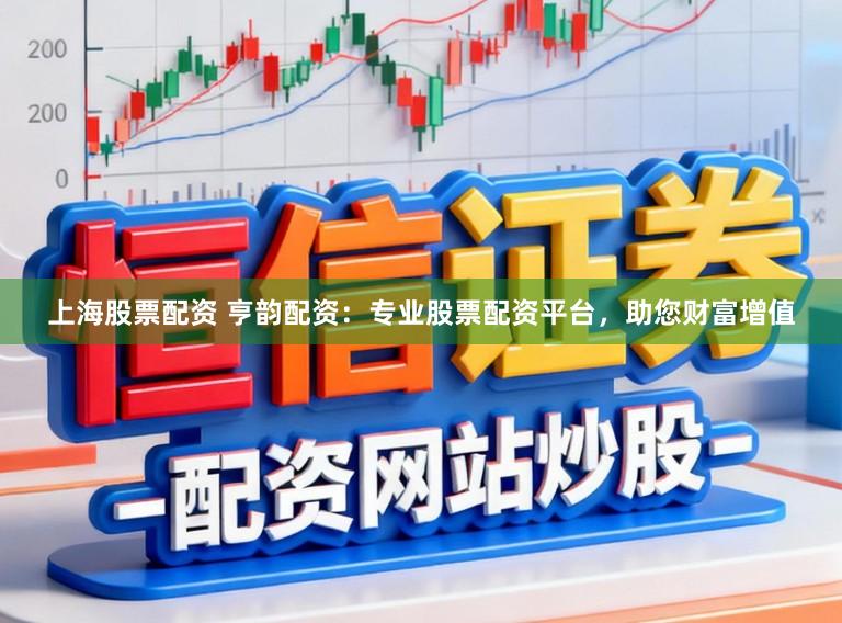 上海股票配资 亨韵配资：专业股票配资平台，助您财富增值