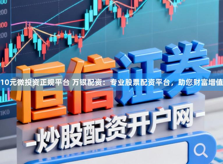 10元微投资正规平台 万银配资：专业股票配资平台，助您财富增值