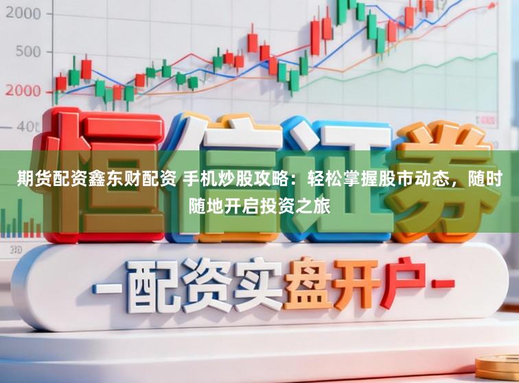 期货配资鑫东财配资 手机炒股攻略：轻松掌握股市动态，随时随地开启投资之旅