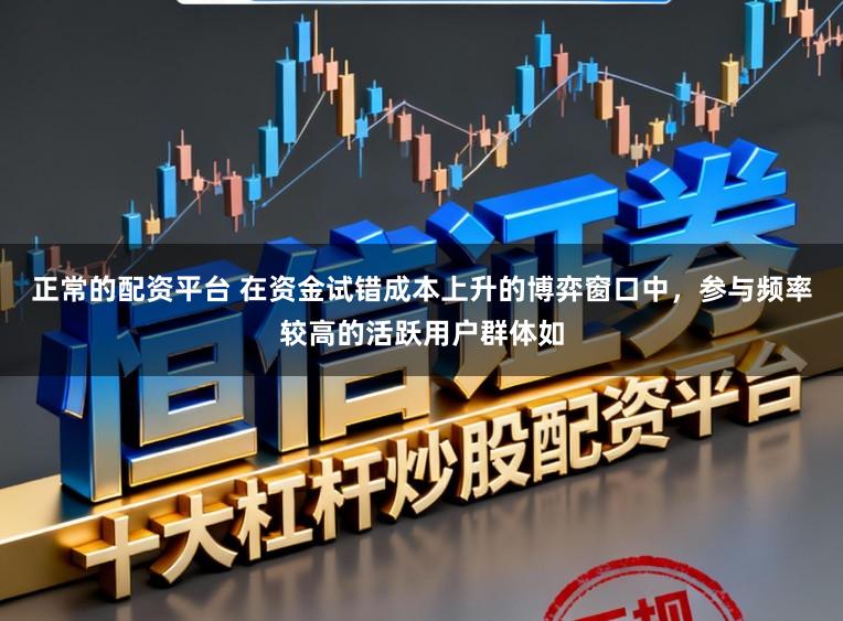 正常的配资平台 在资金试错成本上升的博弈窗口中，参与频率较高的活跃用户群体如
