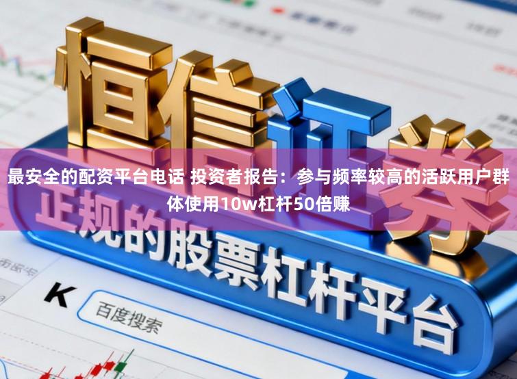 最安全的配资平台电话 投资者报告：参与频率较高的活跃用户群体使用10w杠杆50倍赚