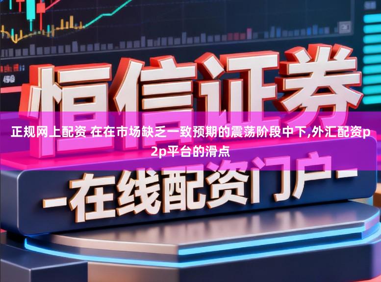 正规网上配资 在在市场缺乏一致预期的震荡阶段中下,外汇配资p2p平台的滑点