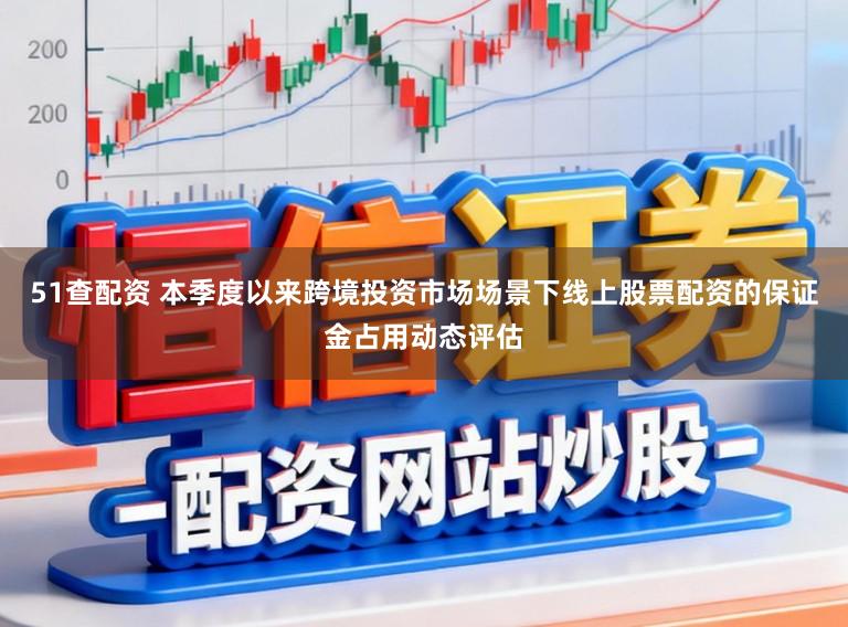 51查配资 本季度以来跨境投资市场场景下线上股票配资的保证金占用动态评估