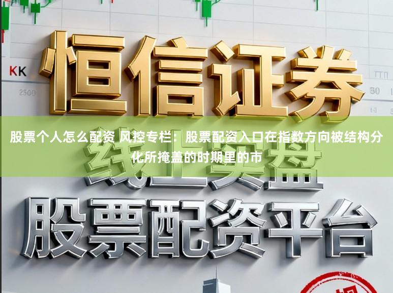 股票个人怎么配资 风控专栏：股票配资入口在指数方向被结构分化所掩盖的时期里的市