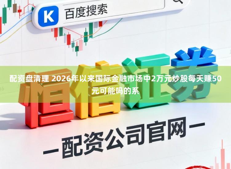 配资盘清理 2026年以来国际金融市场中2万元炒股每天赚50元可能吗的系