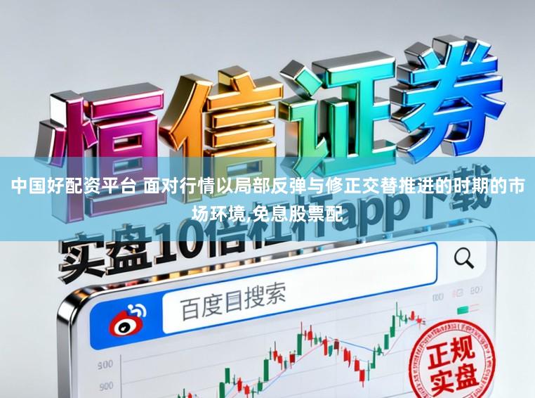中国好配资平台 面对行情以局部反弹与修正交替推进的时期的市场环境,免息股票配