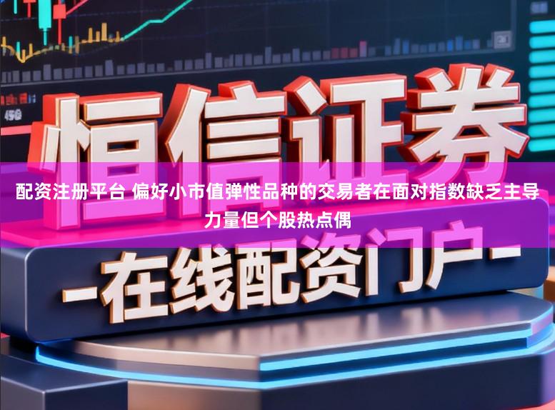 配资注册平台 偏好小市值弹性品种的交易者在面对指数缺乏主导力量但个股热点偶