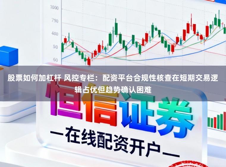 股票如何加杠杆 风控专栏：配资平台合规性核查在短期交易逻辑占优但趋势确认困难
