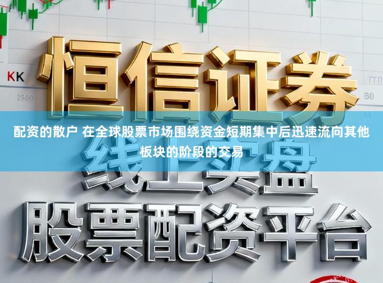 配资的散户 在全球股票市场围绕资金短期集中后迅速流向其他板块的阶段的交易