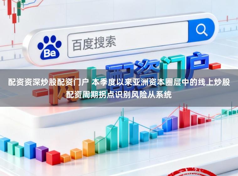 配资资深炒股配资门户 本季度以来亚洲资本圈层中的线上炒股配资周期拐点识别风险从系统