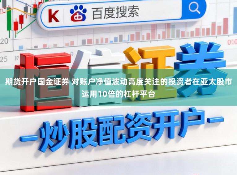 期货开户国金证券 对账户净值波动高度关注的投资者在亚太股市运用10倍的杠杆平台