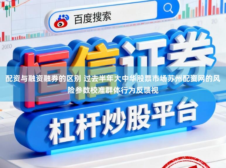配资与融资融券的区别 过去半年大中华股票市场苏州配资网的风险参数校准群体行为反馈视