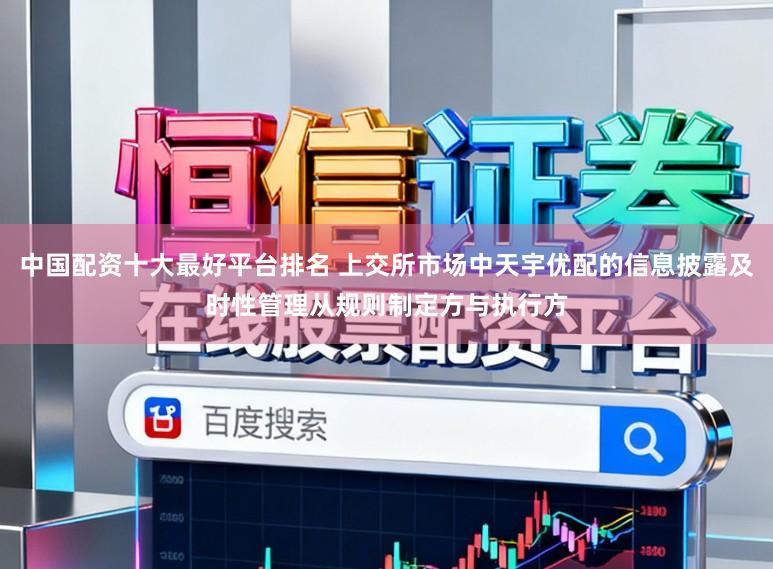 中国配资十大最好平台排名 上交所市场中天宇优配的信息披露及时性管理从规则制定方与执行方