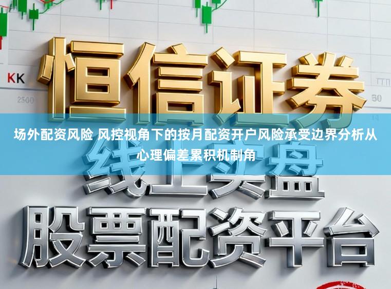 场外配资风险 风控视角下的按月配资开户风险承受边界分析从心理偏差累积机制角