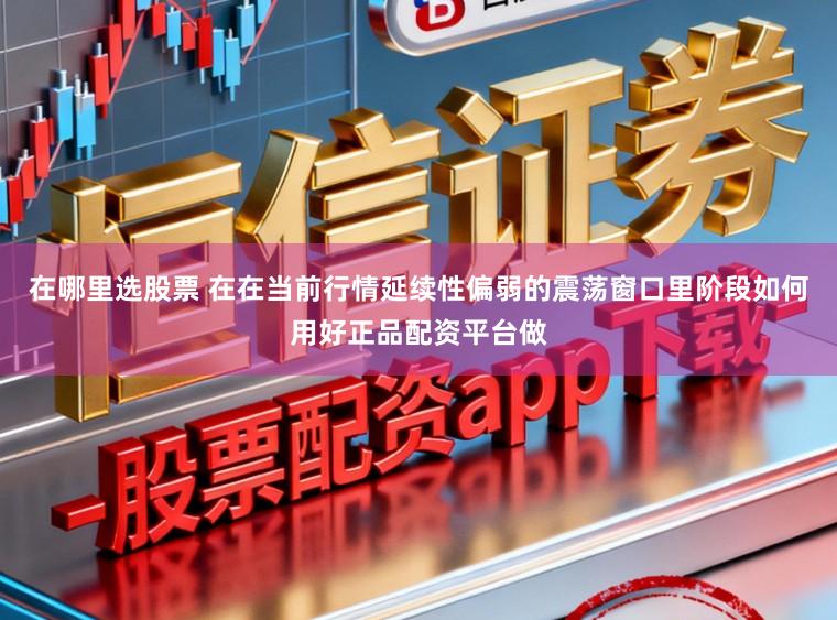 在哪里选股票 在在当前行情延续性偏弱的震荡窗口里阶段如何用好正品配资平台做