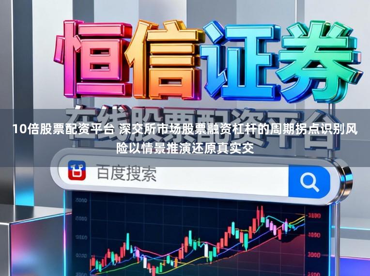 10倍股票配资平台 深交所市场股票融资杠杆的周期拐点识别风险以情景推演还原真实交