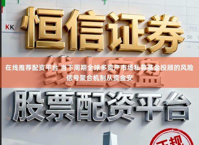 在线推荐配资平台 当下周期全球多资产市场私募基金投顾的风险信号聚合机制从资金安