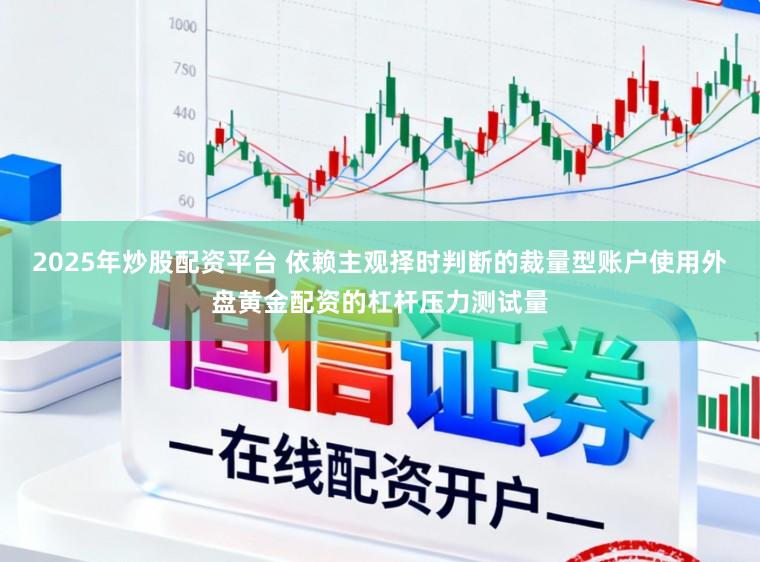 2025年炒股配资平台 依赖主观择时判断的裁量型账户使用外盘黄金配资的杠杆压力测试量