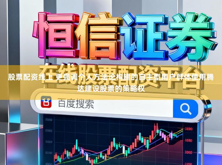 股票配资线上 更强调个人方法论构建的自主型用户群体使用腾达建设股票的策略权