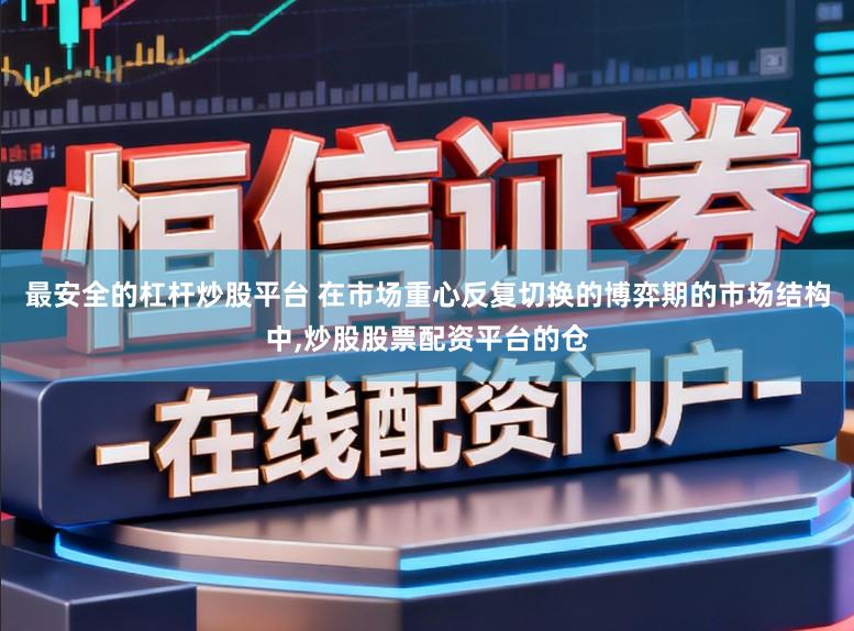 最安全的杠杆炒股平台 在市场重心反复切换的博弈期的市场结构中,炒股股票配资平台的仓