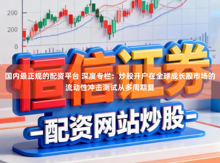 国内最正规的配资平台 深度专栏：炒股开户在全球成长股市场的流动性冲击测试从多周期复