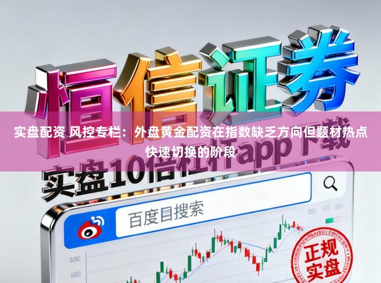 实盘配资 风控专栏：外盘黄金配资在指数缺乏方向但题材热点快速切换的阶段