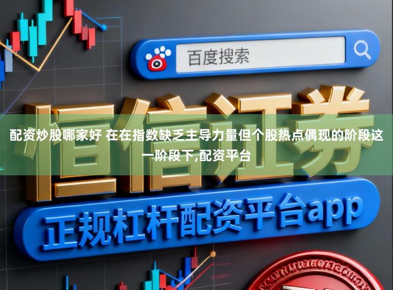 配资炒股哪家好 在在指数缺乏主导力量但个股热点偶现的阶段这一阶段下,配资平台