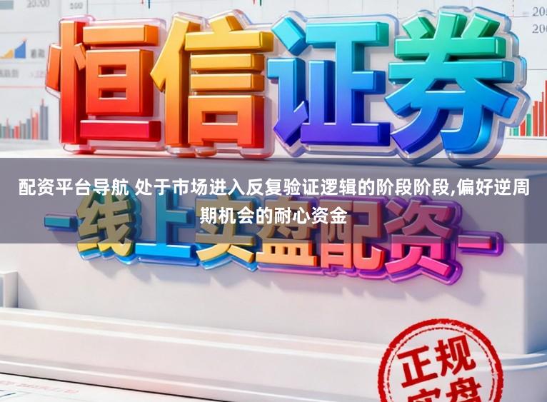 配资平台导航 处于市场进入反复验证逻辑的阶段阶段,偏好逆周期机会的耐心资金