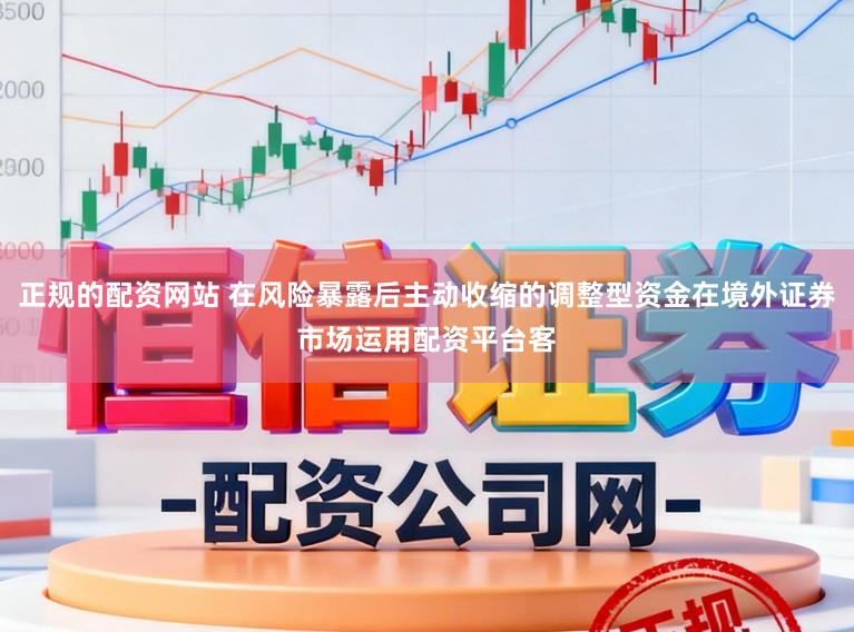 正规的配资网站 在风险暴露后主动收缩的调整型资金在境外证券市场运用配资平台客