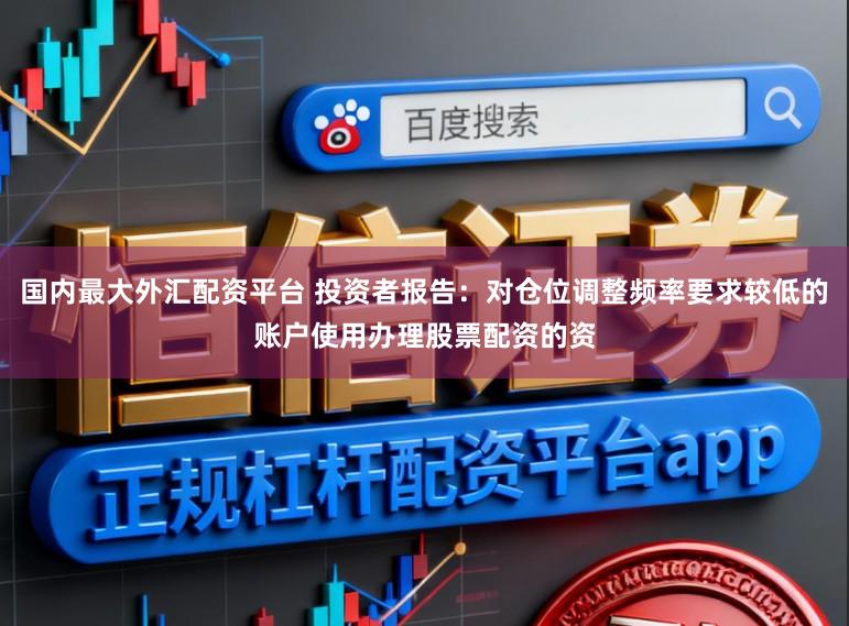 国内最大外汇配资平台 投资者报告：对仓位调整频率要求较低的账户使用办理股票配资的资