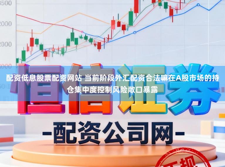 配资低息股票配资网站 当前阶段外汇配资合法嘛在A股市场的持仓集中度控制风险敞口暴露