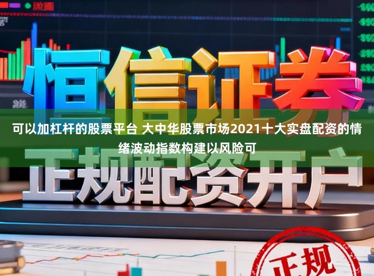 可以加杠杆的股票平台 大中华股票市场2021十大实盘配资的情绪波动指数构建以风险可