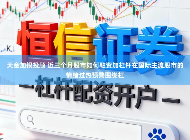 天金加银投顾 近三个月股市如何融资加杠杆在国际主流股市的情绪过热预警围绕杠