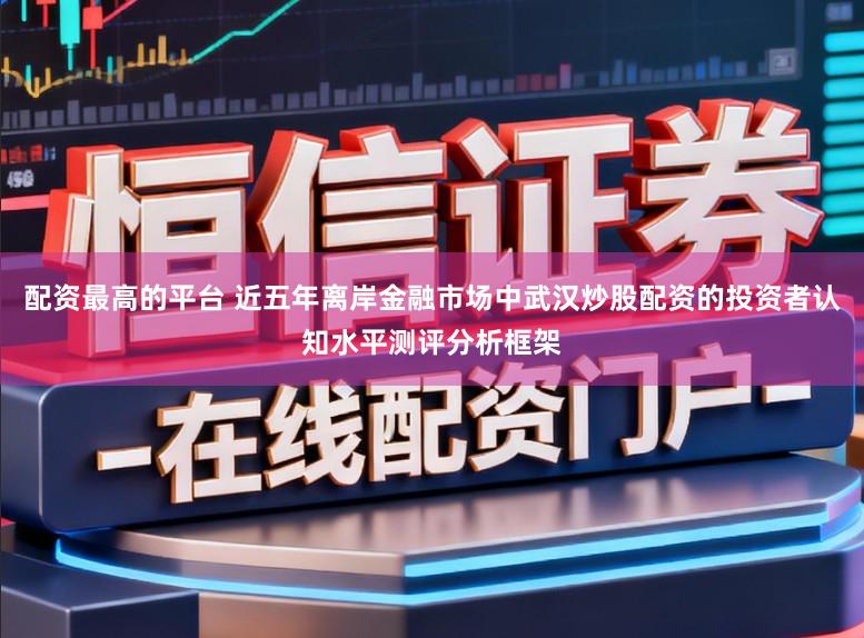 配资最高的平台 近五年离岸金融市场中武汉炒股配资的投资者认知水平测评分析框架