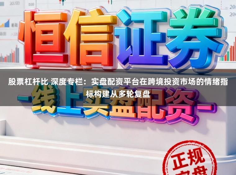 股票杠杆比 深度专栏：实盘配资平台在跨境投资市场的情绪指标构建从多轮复盘